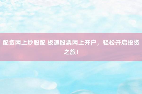 配资网上炒股配 极速股票网上开户，轻松开启投资之旅！
