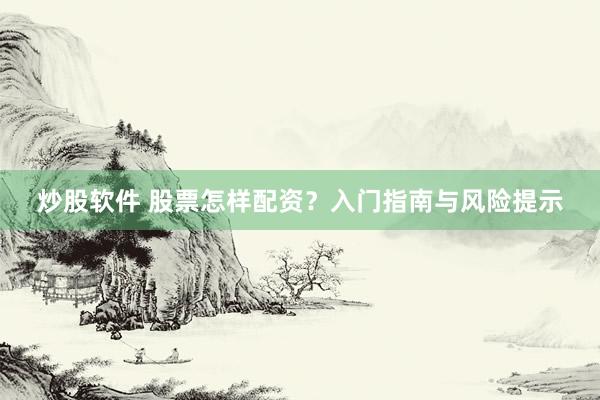 炒股软件 股票怎样配资？入门指南与风险提示