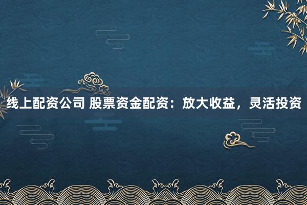 线上配资公司 股票资金配资：放大收益，灵活投资