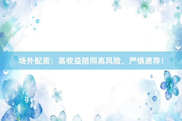 场外配资：高收益陪同高风险，严慎遴荐！