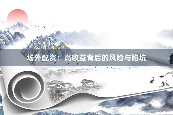 场外配资：高收益背后的风险与陷坑