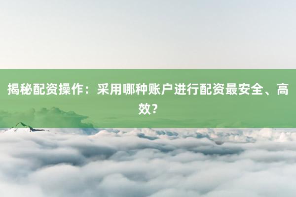 揭秘配资操作：采用哪种账户进行配资最安全、高效？