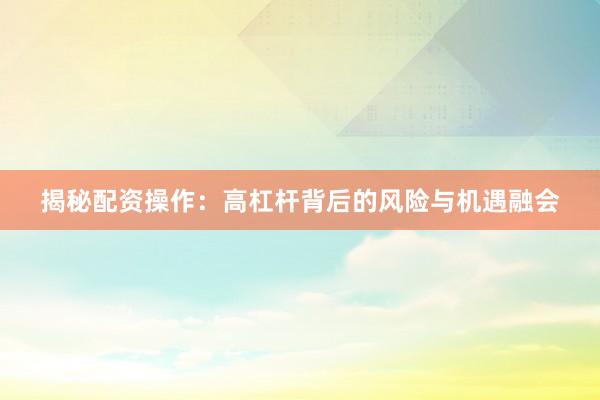 揭秘配资操作：高杠杆背后的风险与机遇融会