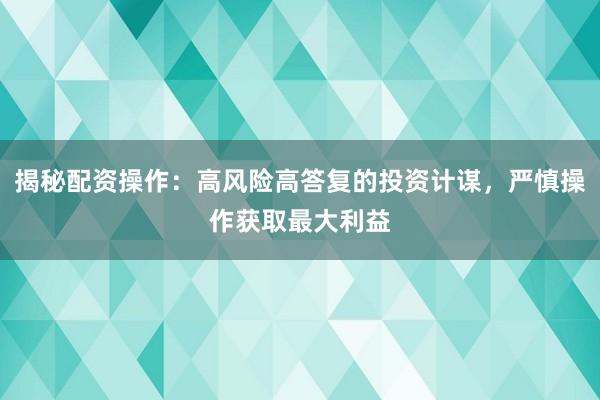 揭秘配资操作：高风险高答复的投资计谋，严慎操作获取最大利益