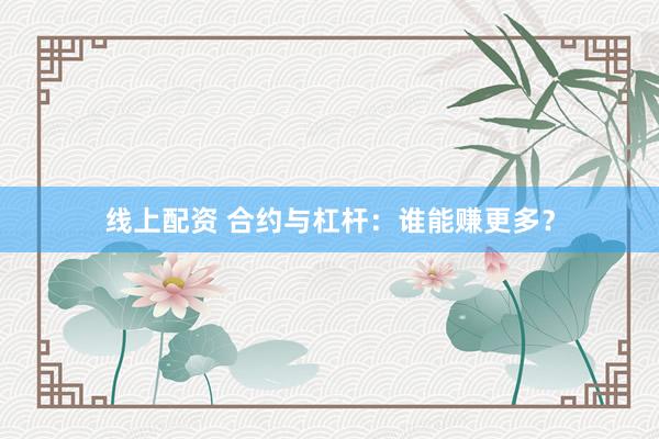 线上配资 合约与杠杆：谁能赚更多？