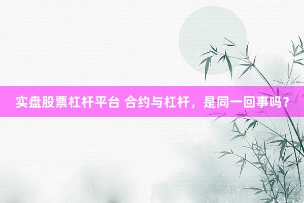 实盘股票杠杆平台 合约与杠杆，是同一回事吗？