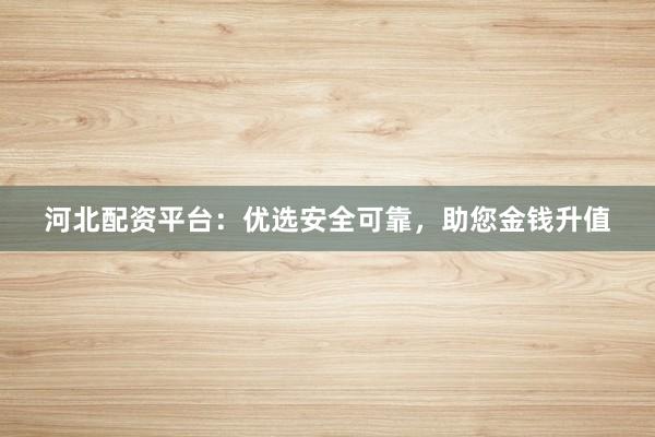 河北配资平台：优选安全可靠，助您金钱升值