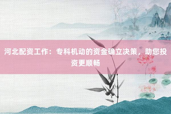 河北配资工作：专科机动的资金确立决策，助您投资更顺畅