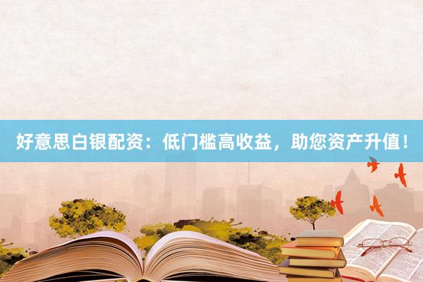 好意思白银配资：低门槛高收益，助您资产升值！