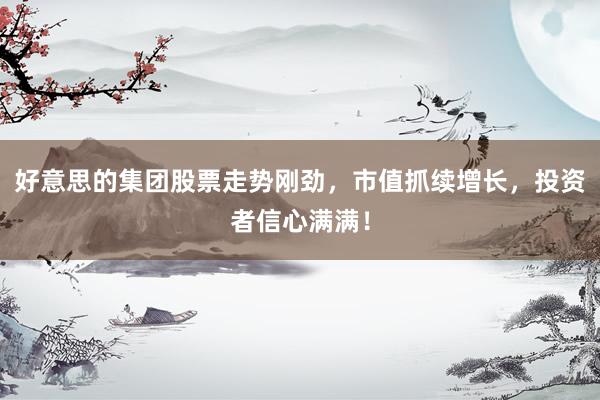 好意思的集团股票走势刚劲，市值抓续增长，投资者信心满满！