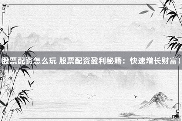 股票配资怎么玩 股票配资盈利秘籍：快速增长财富！