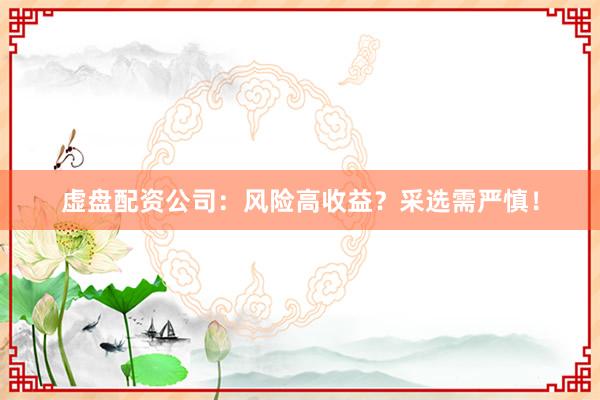 虚盘配资公司：风险高收益？采选需严慎！