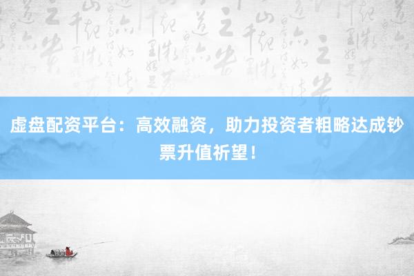 虚盘配资平台：高效融资，助力投资者粗略达成钞票升值祈望！