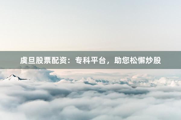 虞旦股票配资：专科平台，助您松懈炒股