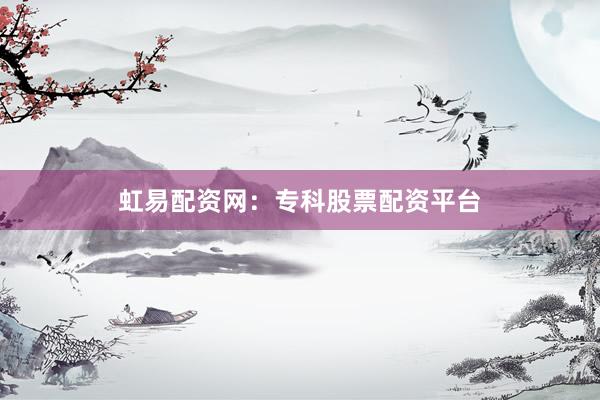 虹易配资网：专科股票配资平台