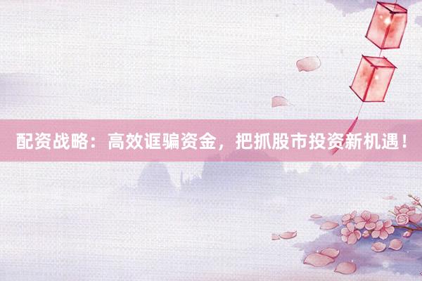 配资战略：高效诓骗资金，把抓股市投资新机遇！