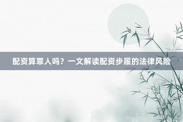 配资算罪人吗？一文解读配资步履的法律风险