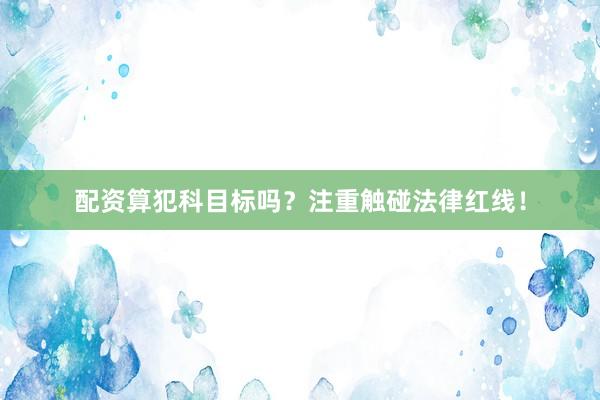 配资算犯科目标吗？注重触碰法律红线！