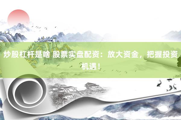 炒股杠杆是啥 股票实盘配资：放大资金，把握投资机遇！