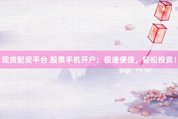 现货配资平台 股票手机开户：极速便捷，轻松投资！