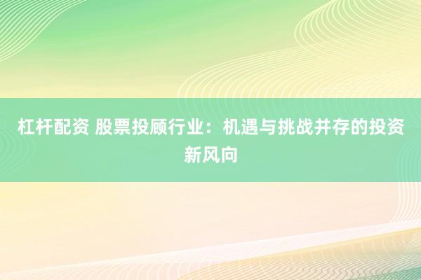 杠杆配资 股票投顾行业：机遇与挑战并存的投资新风向