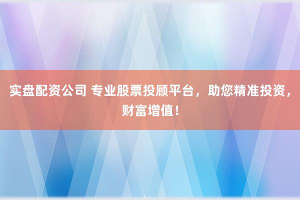实盘配资公司 专业股票投顾平台，助您精准投资，财富增值！
