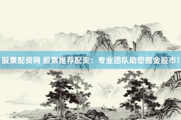 股票配资网 股票推荐配资：专业团队助您掘金股市！
