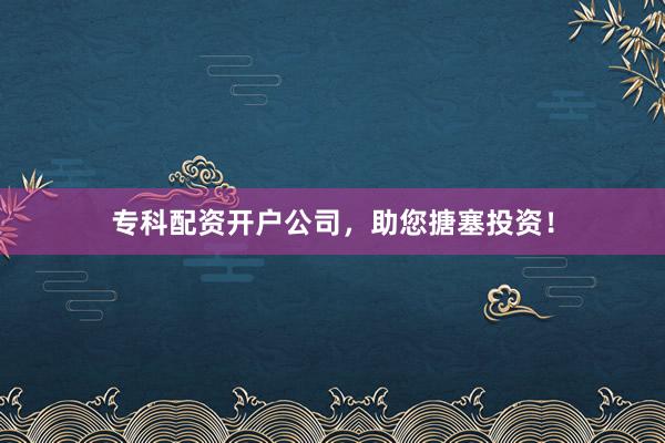 专科配资开户公司，助您搪塞投资！