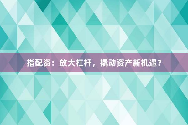 指配资：放大杠杆，撬动资产新机遇？