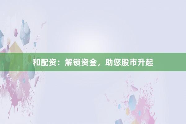 和配资：解锁资金，助您股市升起