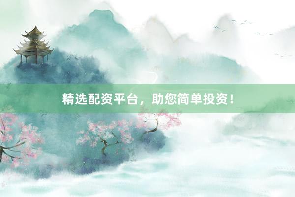 精选配资平台，助您简单投资！
