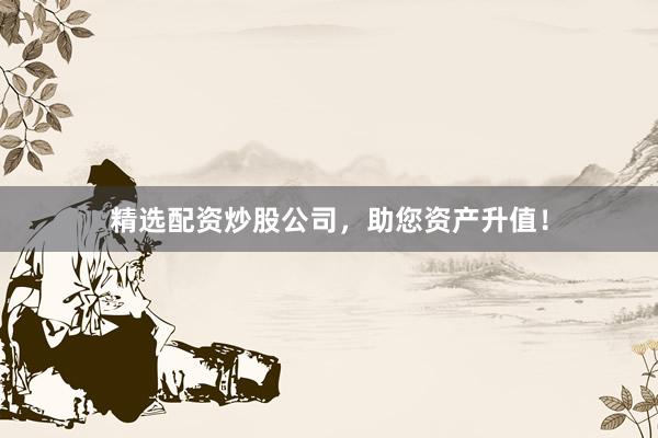 精选配资炒股公司，助您资产升值！