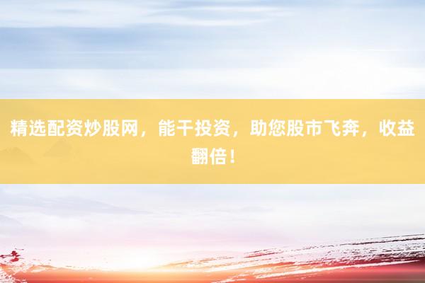 精选配资炒股网，能干投资，助您股市飞奔，收益翻倍！