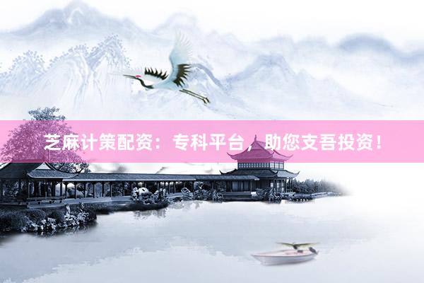 芝麻计策配资：专科平台，助您支吾投资！