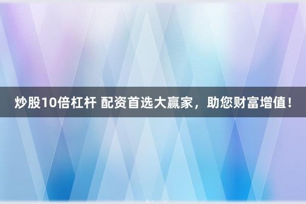 炒股10倍杠杆 配资首选大赢家，助您财富增值！