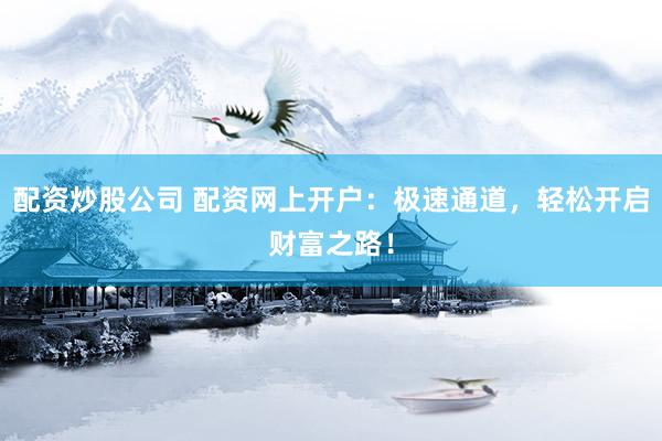 配资炒股公司 配资网上开户：极速通道，轻松开启财富之路！