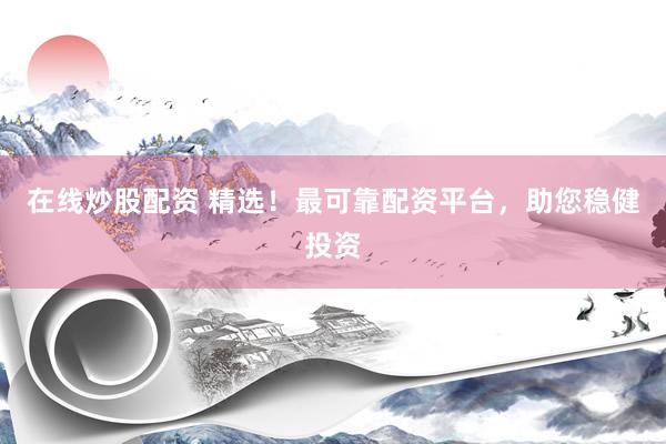在线炒股配资 精选！最可靠配资平台，助您稳健投资