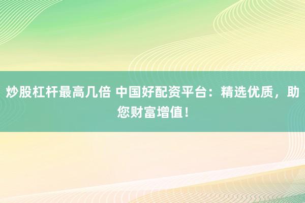 炒股杠杆最高几倍 中国好配资平台：精选优质，助您财富增值！