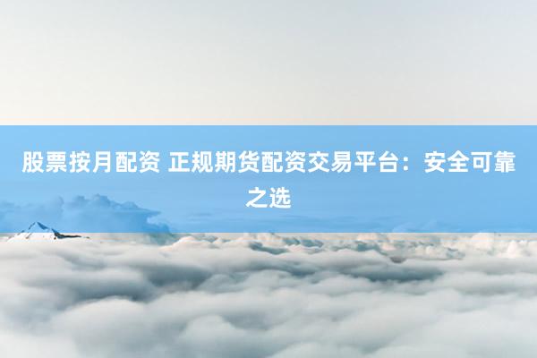 股票按月配资 正规期货配资交易平台：安全可靠之选