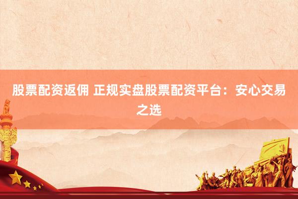 股票配资返佣 正规实盘股票配资平台：安心交易之选