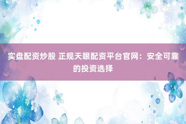 实盘配资炒股 正规天眼配资平台官网：安全可靠的投资选择