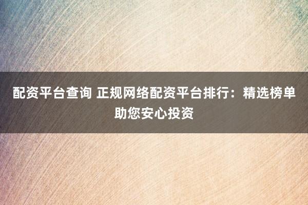 配资平台查询 正规网络配资平台排行：精选榜单助您安心投资