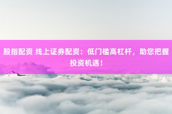 股指配资 线上证券配资：低门槛高杠杆，助您把握投资机遇！