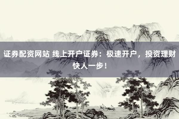 证券配资网站 线上开户证券：极速开户，投资理财快人一步！