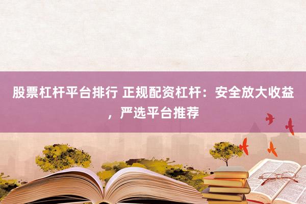 股票杠杆平台排行 正规配资杠杆：安全放大收益，严选平台推荐