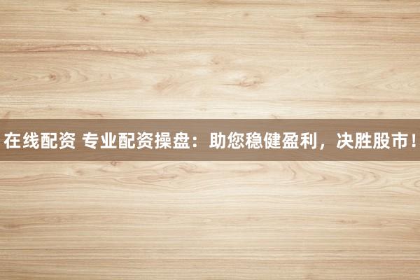 在线配资 专业配资操盘：助您稳健盈利，决胜股市！