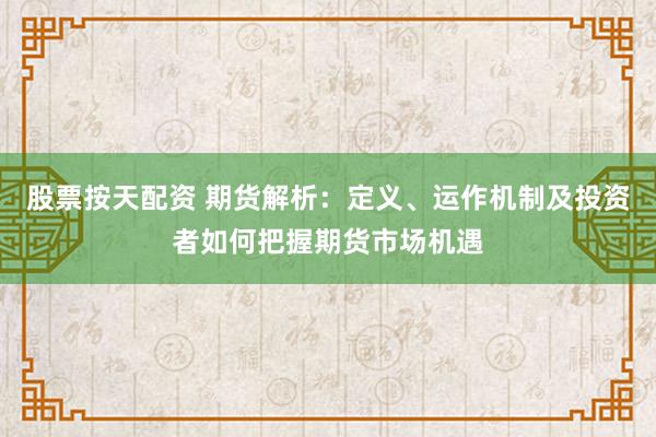 股票按天配资 期货解析：定义、运作机制及投资者如何把握期货市场机遇