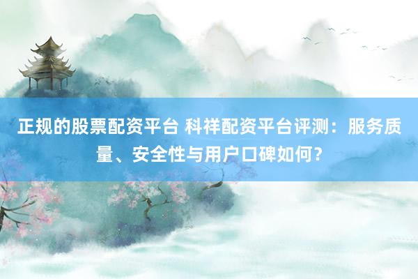 正规的股票配资平台 科祥配资平台评测：服务质量、安全性与用户口碑如何？