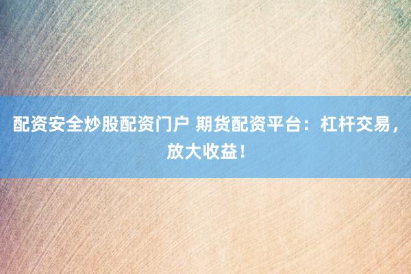 配资安全炒股配资门户 期货配资平台：杠杆交易，放大收益！