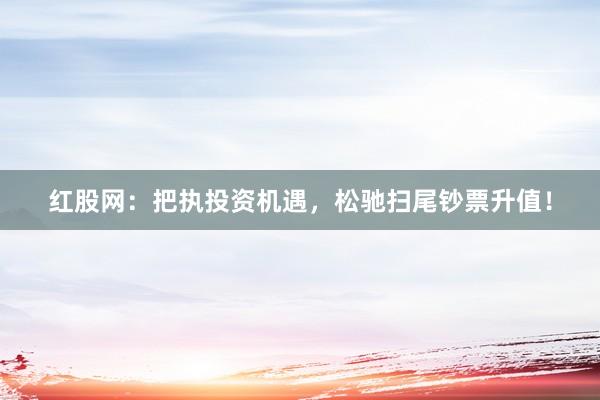 红股网：把执投资机遇，松驰扫尾钞票升值！